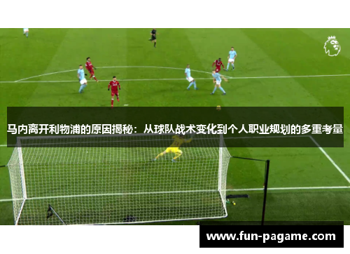 马内离开利物浦的原因揭秘：从球队战术变化到个人职业规划的多重考量