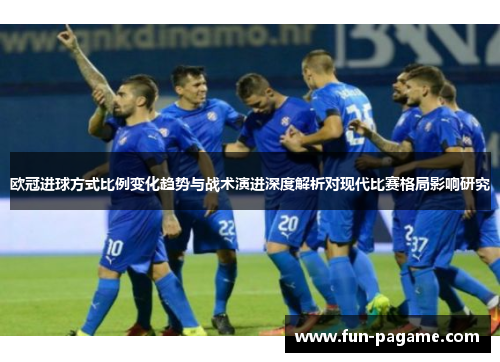 欧冠进球方式比例变化趋势与战术演进深度解析对现代比赛格局影响研究