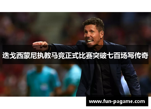 迭戈西蒙尼执教马竞正式比赛突破七百场写传奇