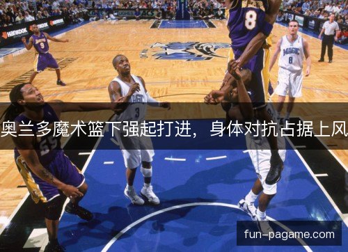 奥兰多魔术篮下强起打进，身体对抗占据上风